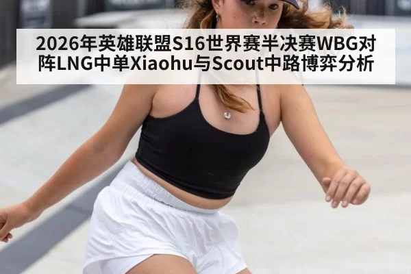 2026年英雄联盟S16世界赛半决赛WBG对阵LNG中单Xiaohu与Scout中路博弈分析